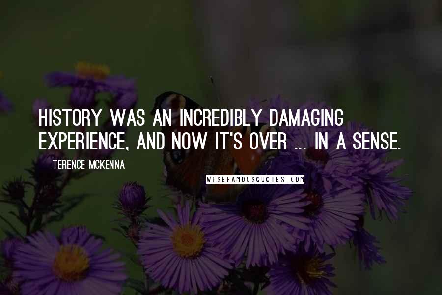 Terence McKenna Quotes: History was an incredibly damaging experience, and now it's over ... in a sense.