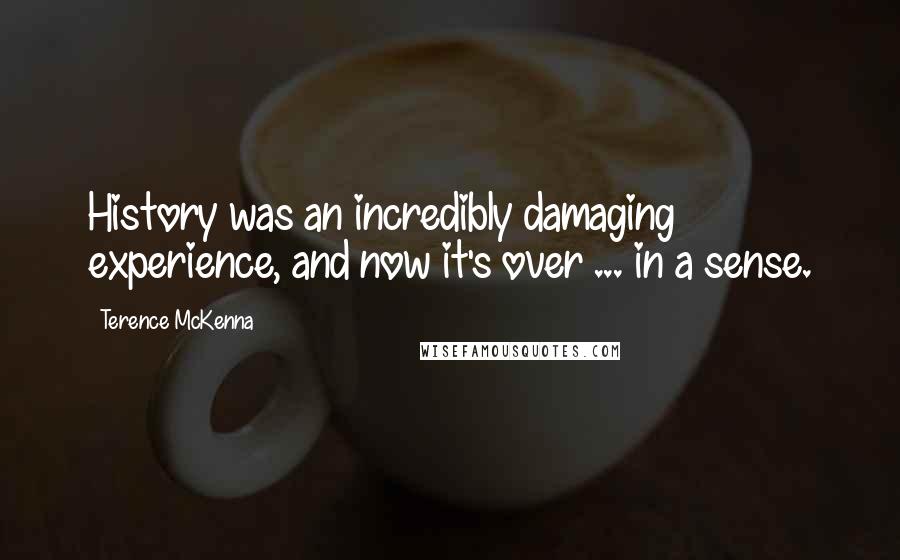 Terence McKenna Quotes: History was an incredibly damaging experience, and now it's over ... in a sense.