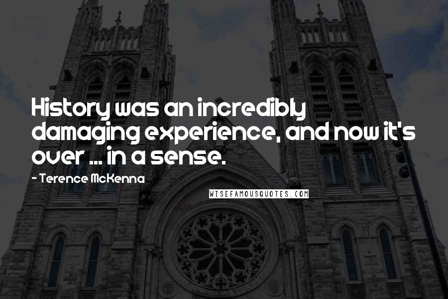 Terence McKenna Quotes: History was an incredibly damaging experience, and now it's over ... in a sense.