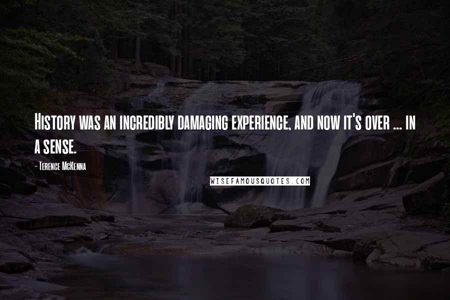 Terence McKenna Quotes: History was an incredibly damaging experience, and now it's over ... in a sense.
