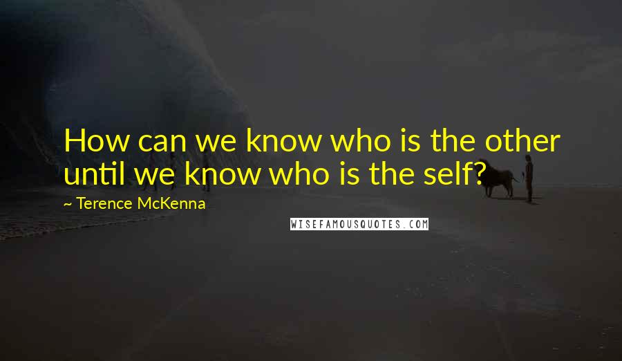 Terence McKenna Quotes: How can we know who is the other until we know who is the self?
