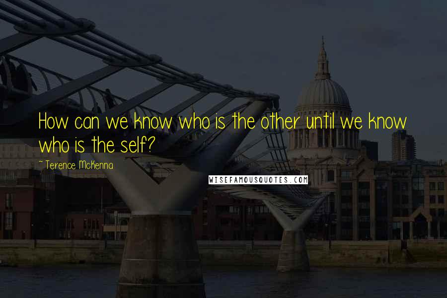 Terence McKenna Quotes: How can we know who is the other until we know who is the self?