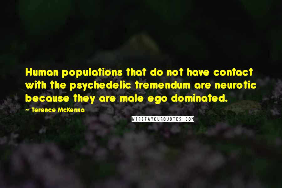 Terence McKenna Quotes: Human populations that do not have contact with the psychedelic tremendum are neurotic because they are male ego dominated.