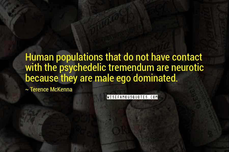 Terence McKenna Quotes: Human populations that do not have contact with the psychedelic tremendum are neurotic because they are male ego dominated.