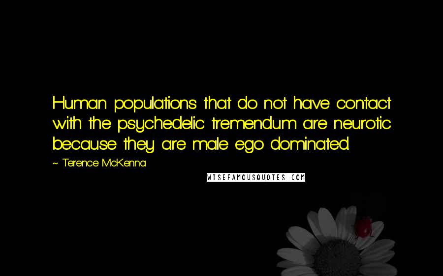 Terence McKenna Quotes: Human populations that do not have contact with the psychedelic tremendum are neurotic because they are male ego dominated.