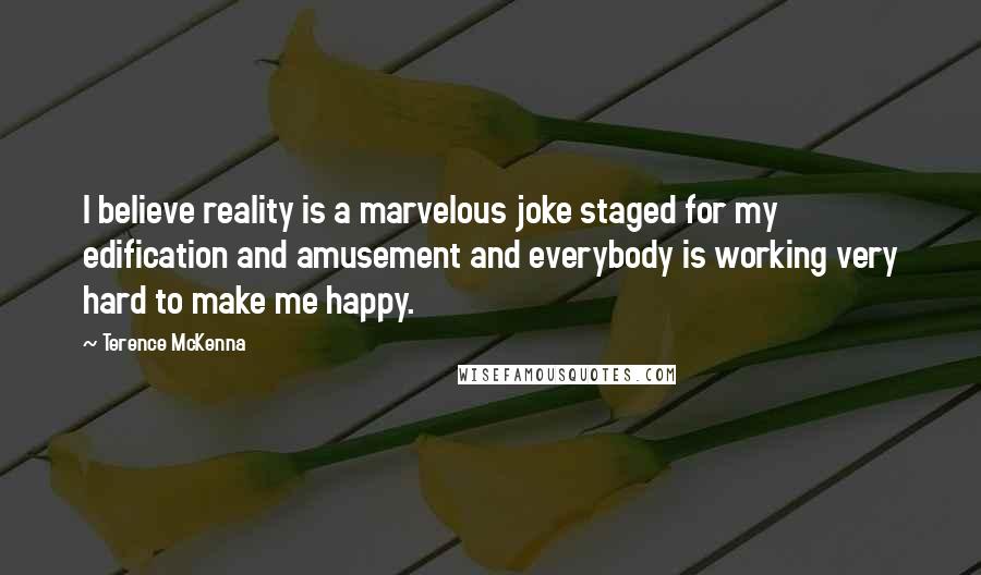 Terence McKenna Quotes: I believe reality is a marvelous joke staged for my edification and amusement and everybody is working very hard to make me happy.