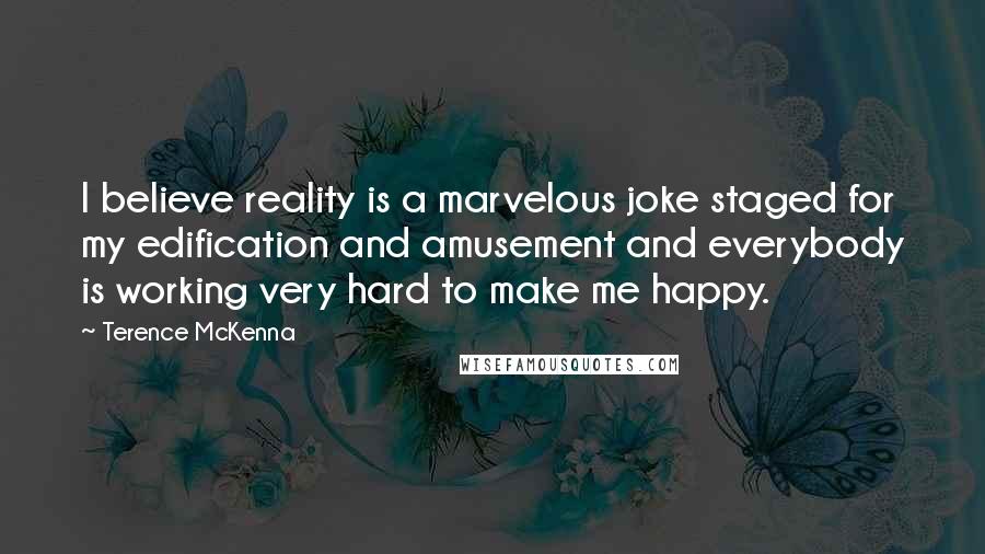 Terence McKenna Quotes: I believe reality is a marvelous joke staged for my edification and amusement and everybody is working very hard to make me happy.