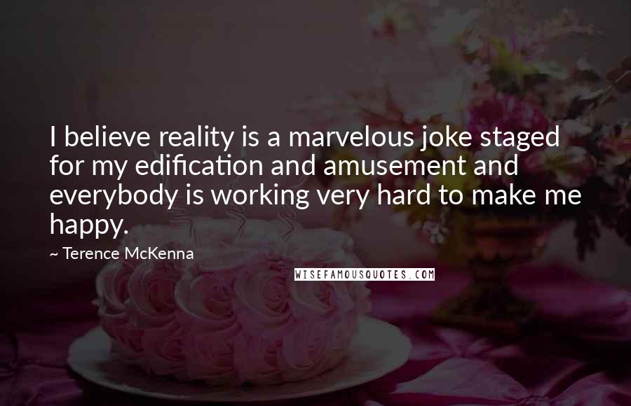 Terence McKenna Quotes: I believe reality is a marvelous joke staged for my edification and amusement and everybody is working very hard to make me happy.