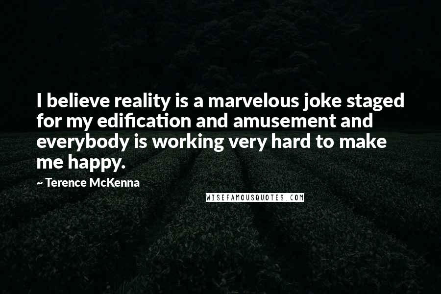 Terence McKenna Quotes: I believe reality is a marvelous joke staged for my edification and amusement and everybody is working very hard to make me happy.