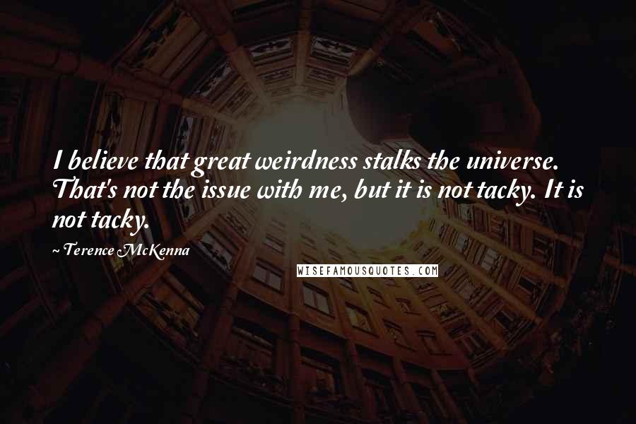 Terence McKenna Quotes: I believe that great weirdness stalks the universe. That's not the issue with me, but it is not tacky. It is not tacky.