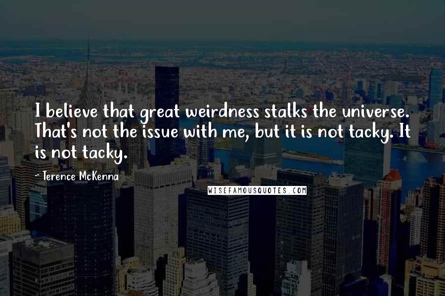 Terence McKenna Quotes: I believe that great weirdness stalks the universe. That's not the issue with me, but it is not tacky. It is not tacky.