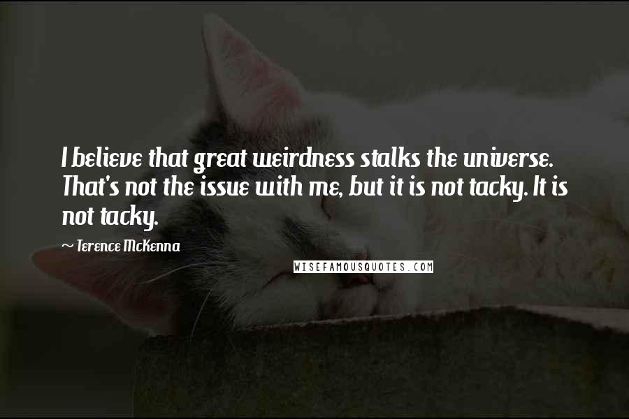 Terence McKenna Quotes: I believe that great weirdness stalks the universe. That's not the issue with me, but it is not tacky. It is not tacky.