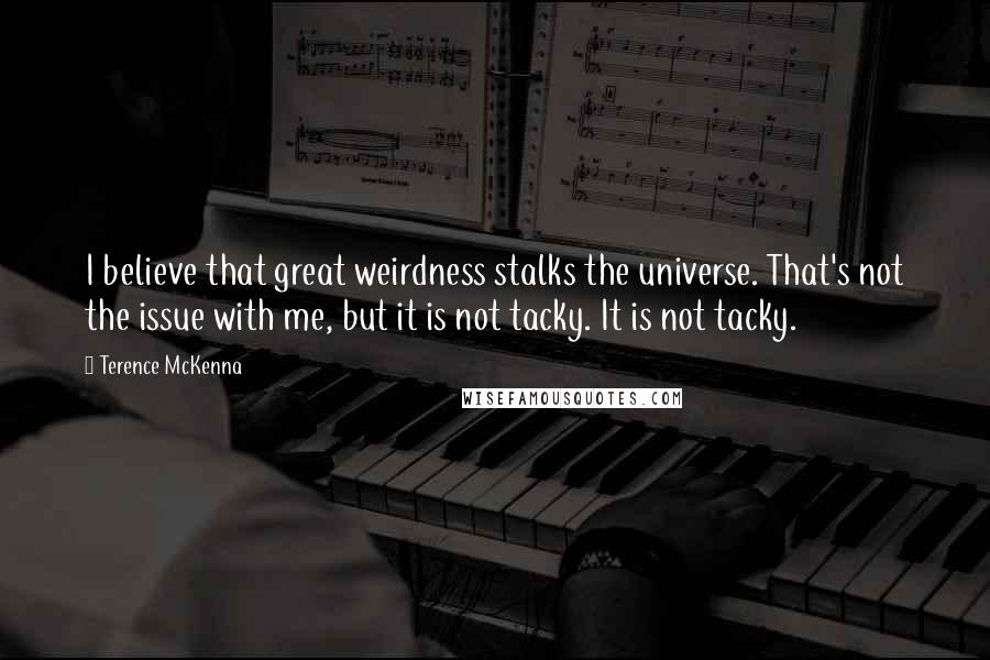 Terence McKenna Quotes: I believe that great weirdness stalks the universe. That's not the issue with me, but it is not tacky. It is not tacky.