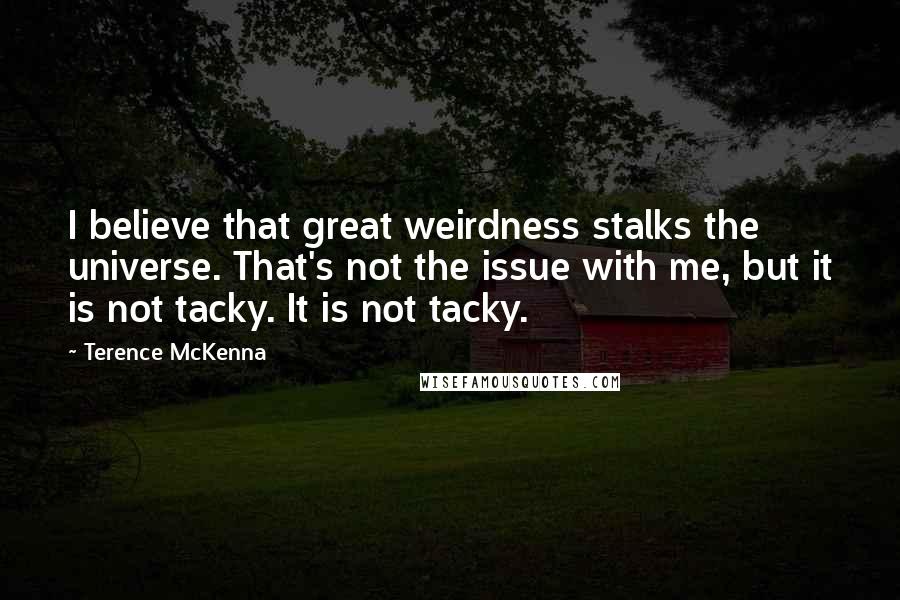 Terence McKenna Quotes: I believe that great weirdness stalks the universe. That's not the issue with me, but it is not tacky. It is not tacky.