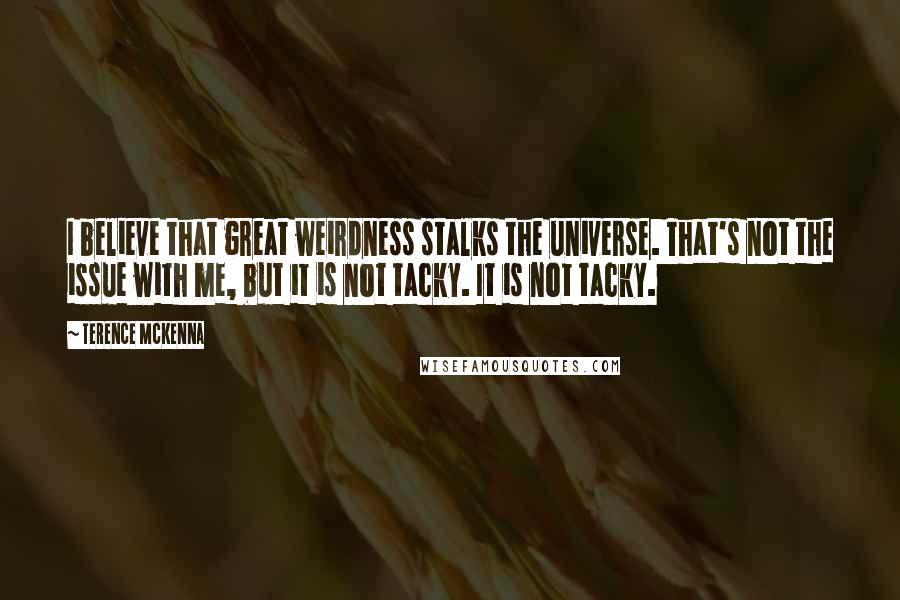 Terence McKenna Quotes: I believe that great weirdness stalks the universe. That's not the issue with me, but it is not tacky. It is not tacky.