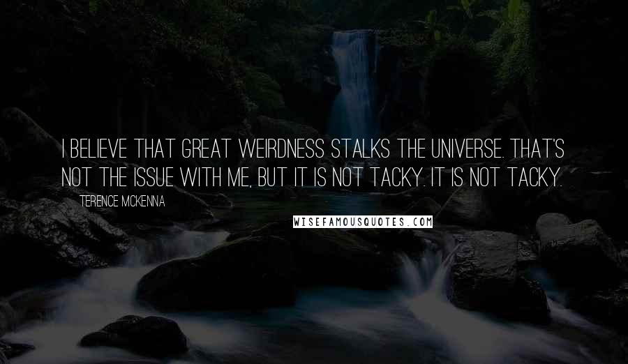 Terence McKenna Quotes: I believe that great weirdness stalks the universe. That's not the issue with me, but it is not tacky. It is not tacky.