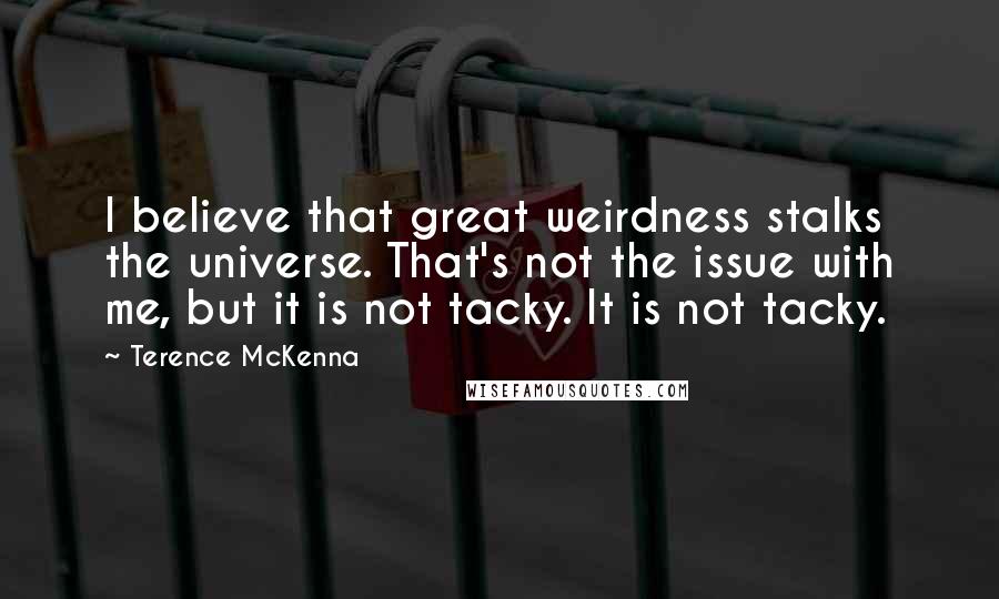 Terence McKenna Quotes: I believe that great weirdness stalks the universe. That's not the issue with me, but it is not tacky. It is not tacky.