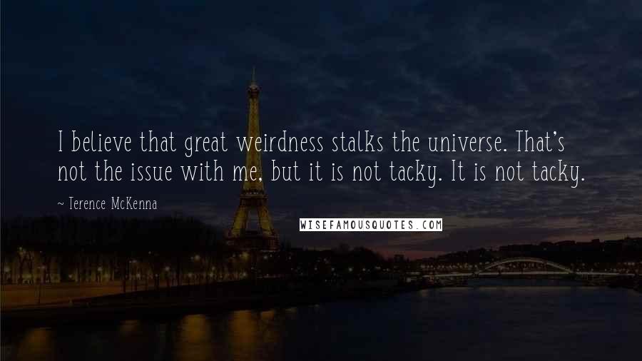 Terence McKenna Quotes: I believe that great weirdness stalks the universe. That's not the issue with me, but it is not tacky. It is not tacky.