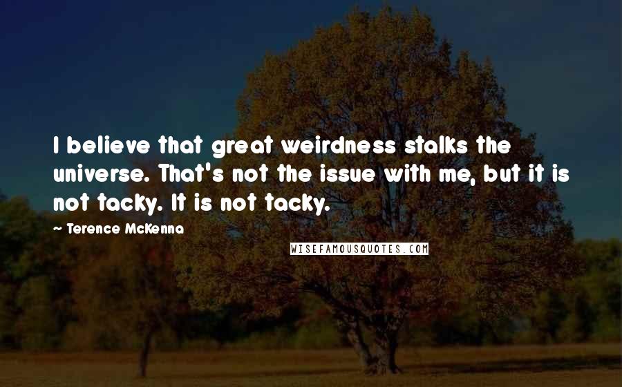 Terence McKenna Quotes: I believe that great weirdness stalks the universe. That's not the issue with me, but it is not tacky. It is not tacky.