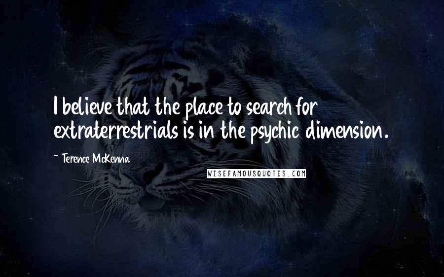 Terence McKenna Quotes: I believe that the place to search for extraterrestrials is in the psychic dimension.