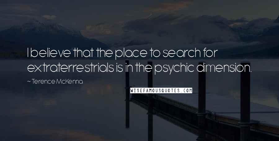 Terence McKenna Quotes: I believe that the place to search for extraterrestrials is in the psychic dimension.