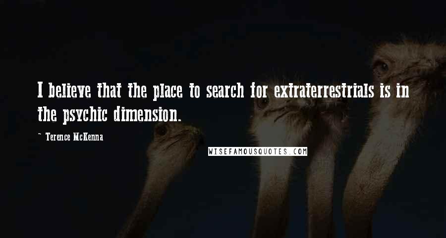 Terence McKenna Quotes: I believe that the place to search for extraterrestrials is in the psychic dimension.