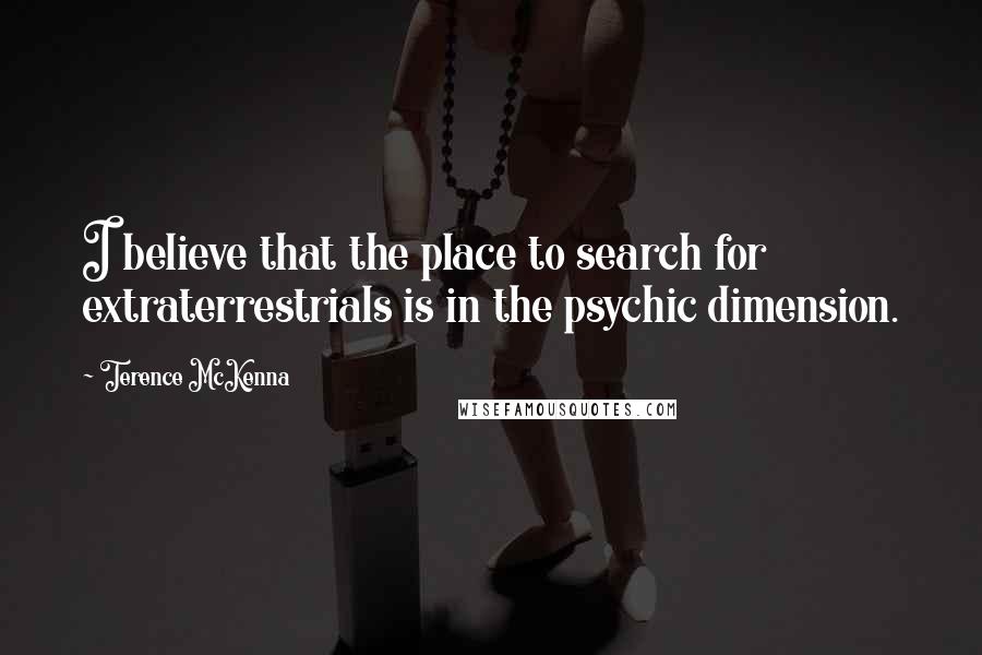 Terence McKenna Quotes: I believe that the place to search for extraterrestrials is in the psychic dimension.
