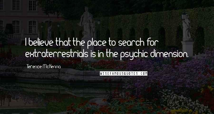 Terence McKenna Quotes: I believe that the place to search for extraterrestrials is in the psychic dimension.