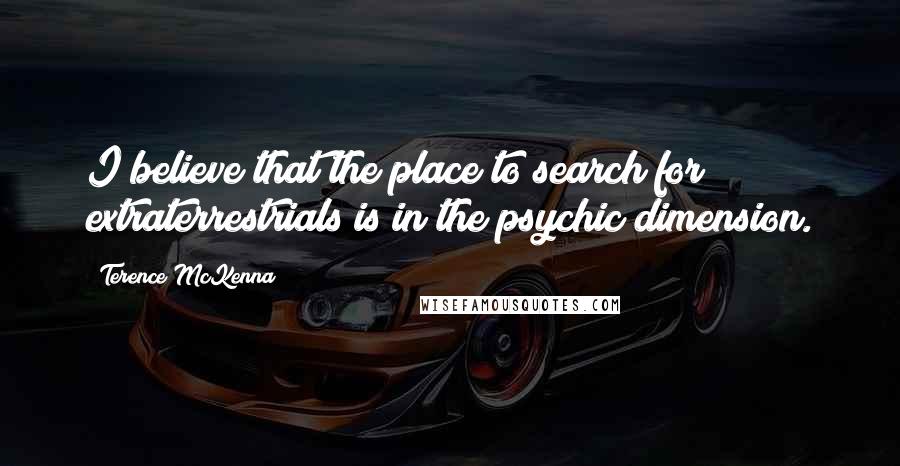 Terence McKenna Quotes: I believe that the place to search for extraterrestrials is in the psychic dimension.