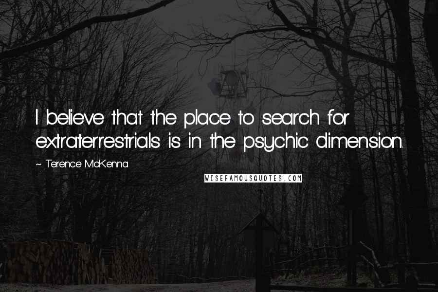 Terence McKenna Quotes: I believe that the place to search for extraterrestrials is in the psychic dimension.