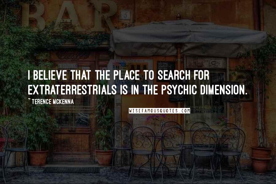 Terence McKenna Quotes: I believe that the place to search for extraterrestrials is in the psychic dimension.