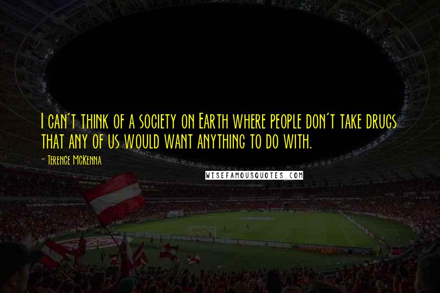 Terence McKenna Quotes: I can't think of a society on Earth where people don't take drugs that any of us would want anything to do with.