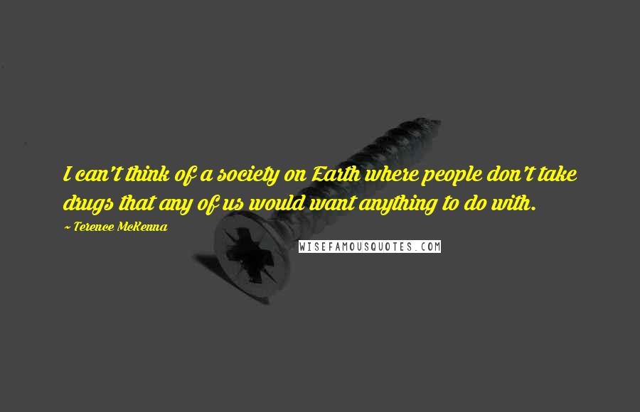 Terence McKenna Quotes: I can't think of a society on Earth where people don't take drugs that any of us would want anything to do with.