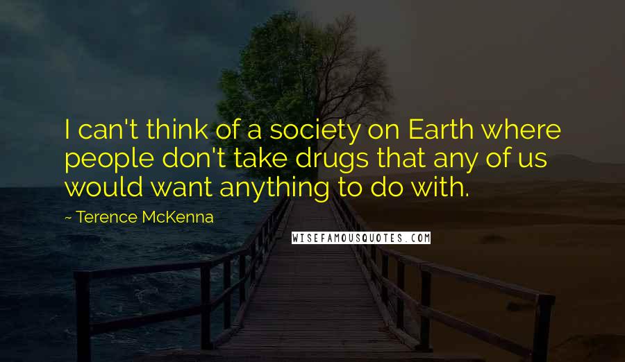 Terence McKenna Quotes: I can't think of a society on Earth where people don't take drugs that any of us would want anything to do with.