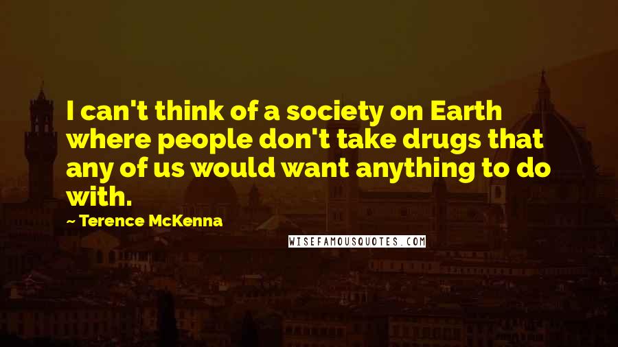 Terence McKenna Quotes: I can't think of a society on Earth where people don't take drugs that any of us would want anything to do with.