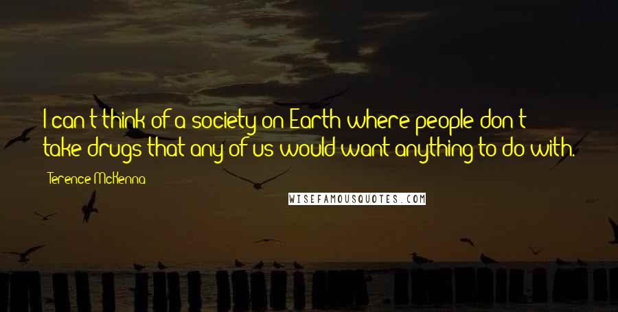 Terence McKenna Quotes: I can't think of a society on Earth where people don't take drugs that any of us would want anything to do with.