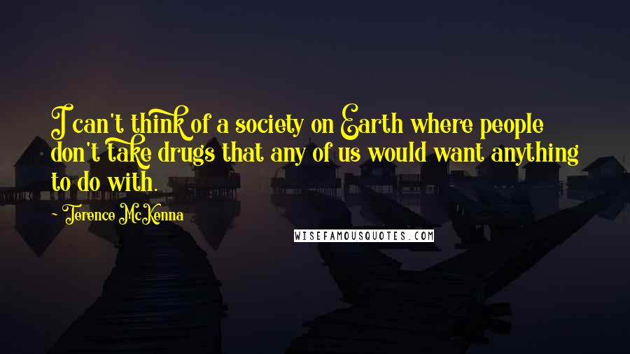 Terence McKenna Quotes: I can't think of a society on Earth where people don't take drugs that any of us would want anything to do with.