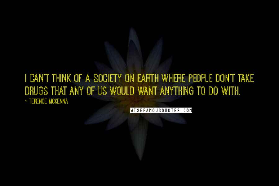 Terence McKenna Quotes: I can't think of a society on Earth where people don't take drugs that any of us would want anything to do with.
