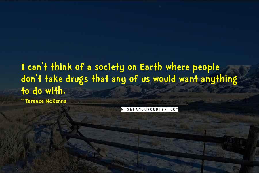 Terence McKenna Quotes: I can't think of a society on Earth where people don't take drugs that any of us would want anything to do with.