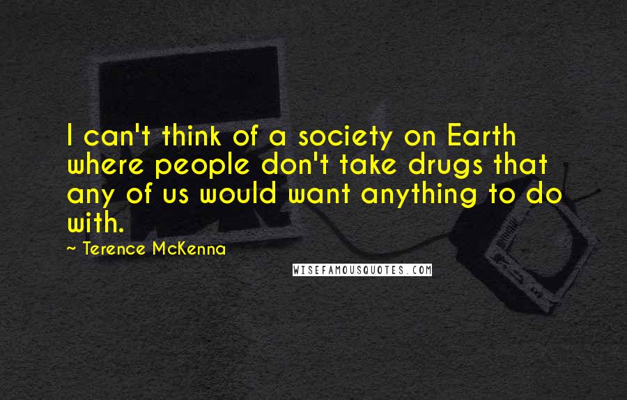Terence McKenna Quotes: I can't think of a society on Earth where people don't take drugs that any of us would want anything to do with.