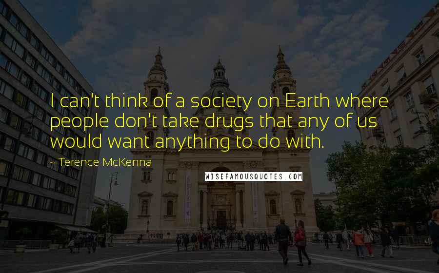 Terence McKenna Quotes: I can't think of a society on Earth where people don't take drugs that any of us would want anything to do with.