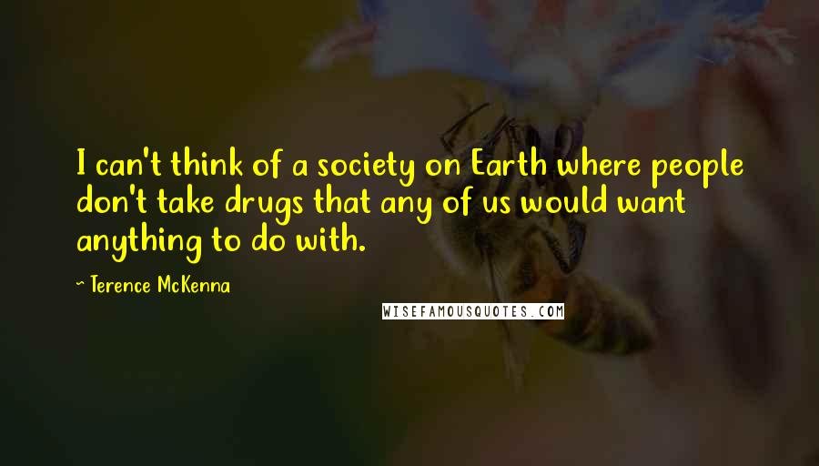 Terence McKenna Quotes: I can't think of a society on Earth where people don't take drugs that any of us would want anything to do with.