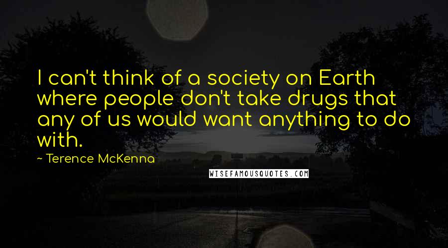 Terence McKenna Quotes: I can't think of a society on Earth where people don't take drugs that any of us would want anything to do with.
