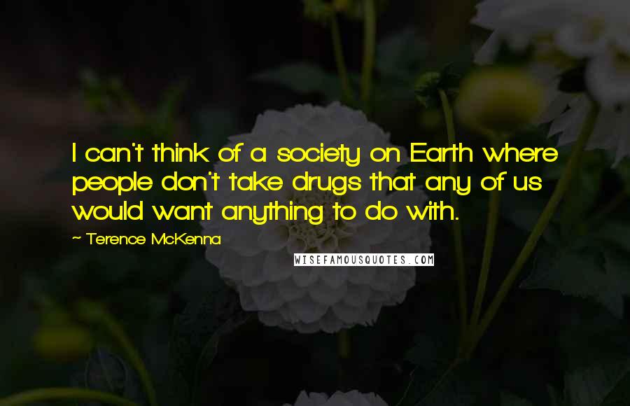 Terence McKenna Quotes: I can't think of a society on Earth where people don't take drugs that any of us would want anything to do with.