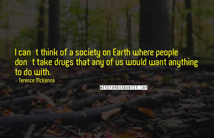 Terence McKenna Quotes: I can't think of a society on Earth where people don't take drugs that any of us would want anything to do with.