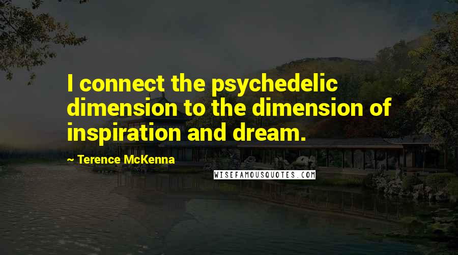 Terence McKenna Quotes: I connect the psychedelic dimension to the dimension of inspiration and dream.