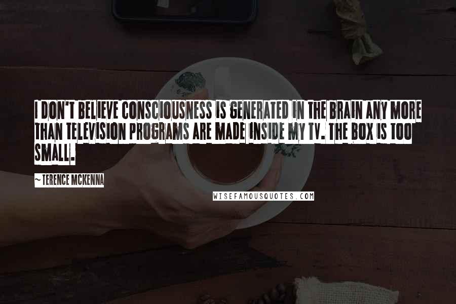 Terence McKenna Quotes: I don't believe consciousness is generated in the brain any more than television programs are made inside my TV. The box is too small.