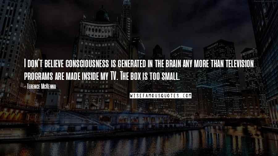 Terence McKenna Quotes: I don't believe consciousness is generated in the brain any more than television programs are made inside my TV. The box is too small.