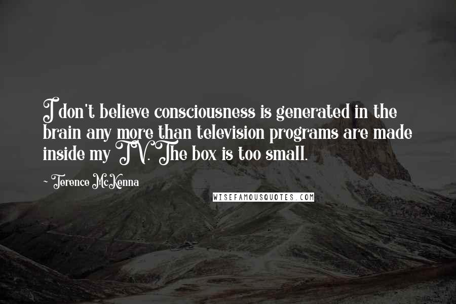 Terence McKenna Quotes: I don't believe consciousness is generated in the brain any more than television programs are made inside my TV. The box is too small.