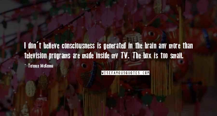 Terence McKenna Quotes: I don't believe consciousness is generated in the brain any more than television programs are made inside my TV. The box is too small.